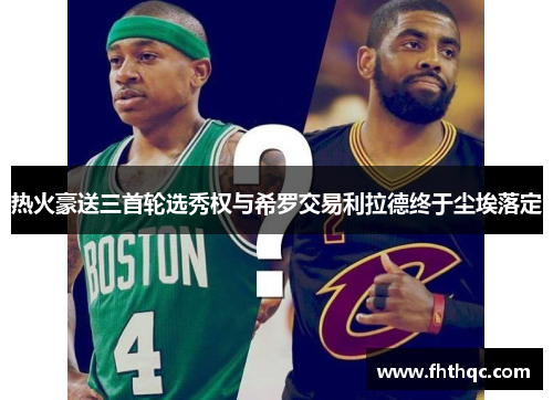 热火豪送三首轮选秀权与希罗交易利拉德终于尘埃落定