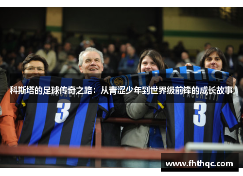 科斯塔的足球传奇之路：从青涩少年到世界级前锋的成长故事