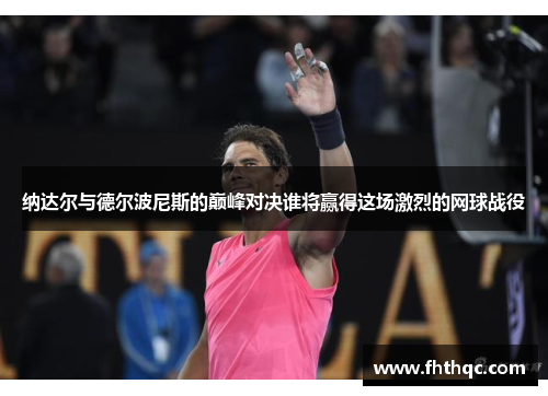 纳达尔与德尔波尼斯的巅峰对决谁将赢得这场激烈的网球战役