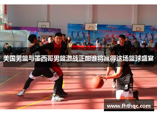 美国男篮与墨西哥男篮激战正酣谁将赢得这场篮球盛宴