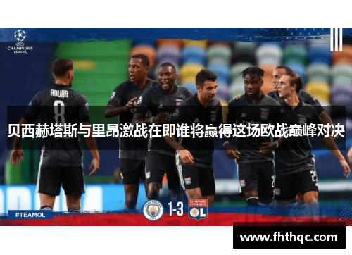 贝西赫塔斯与里昂激战在即谁将赢得这场欧战巅峰对决